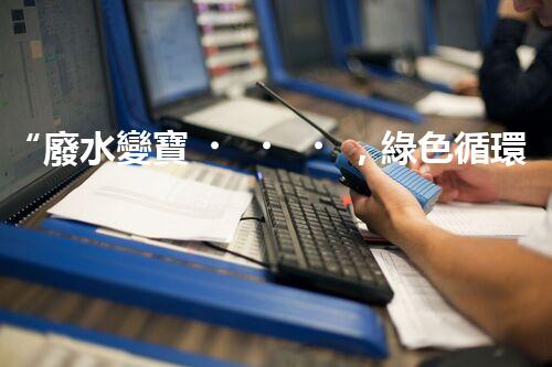 “廢水變寶，綠色循環(huán)，環(huán)保新篇章！”
